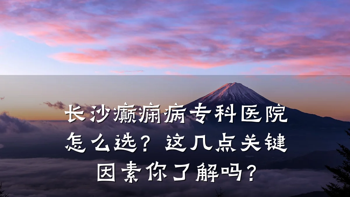 长沙癫痫病专科医院怎么选?这几点关键因素你了解吗?