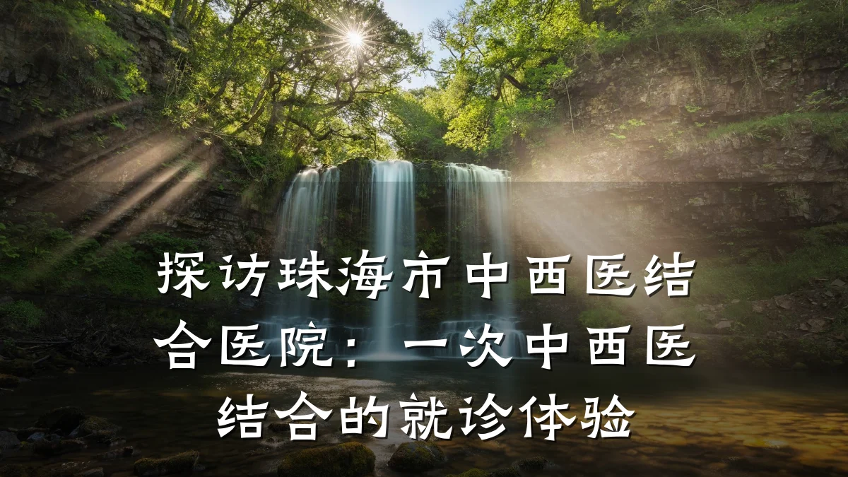 探访珠海市中西医结合医院：一次中西医结合的就诊体验