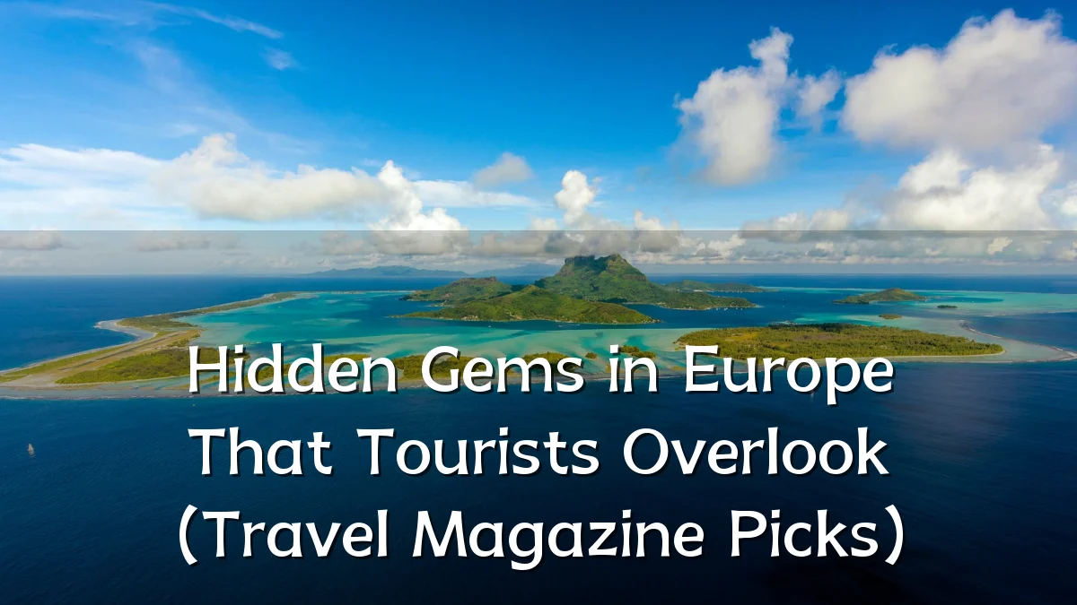 Hidden Gems in Europe That Tourists Overlook (Travel Magazine Picks)