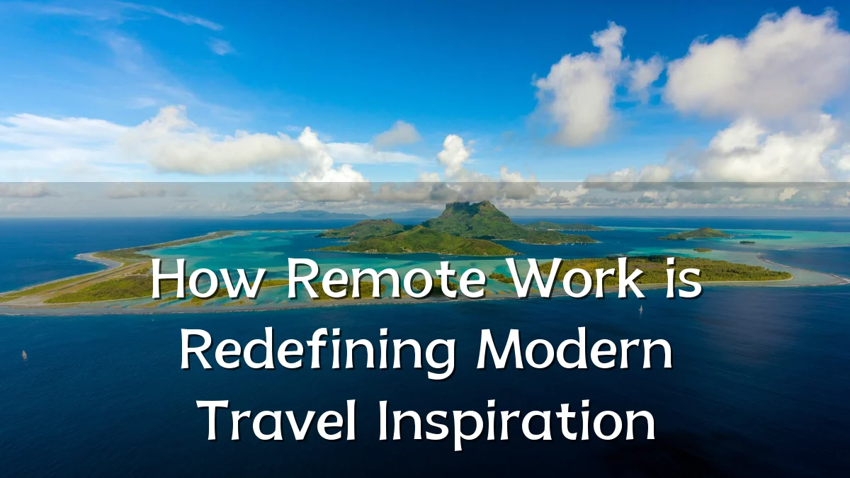 How Remote Work is Redefining Modern Travel Inspiration