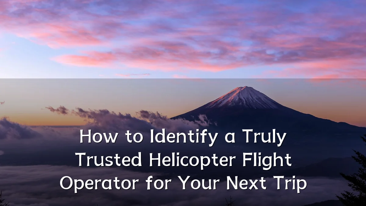 How to Identify a Truly Trusted Helicopter Flight Operator for Your Next Trip