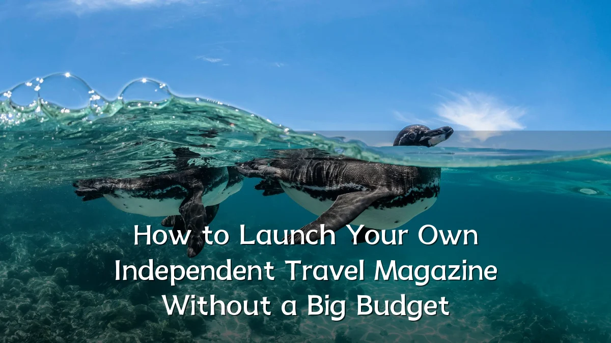 How to Launch Your Own Independent Travel Magazine Without a Big Budget
