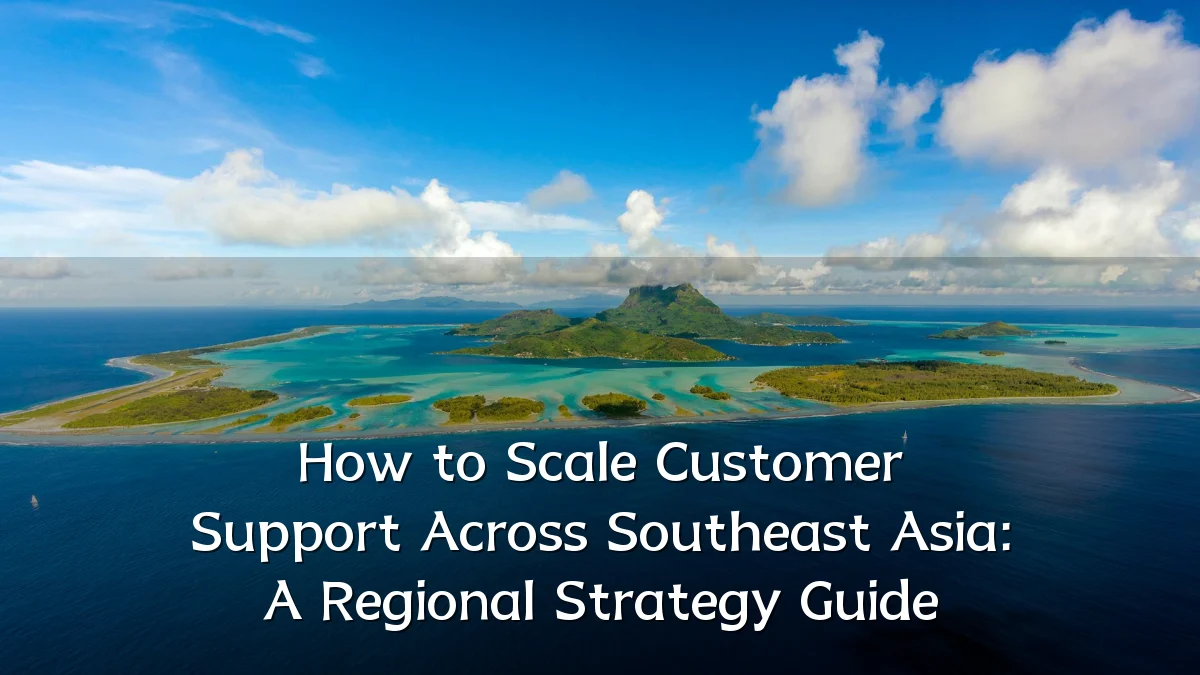 How to Scale Customer Support Across Southeast Asia: A Regional Strategy Guide
