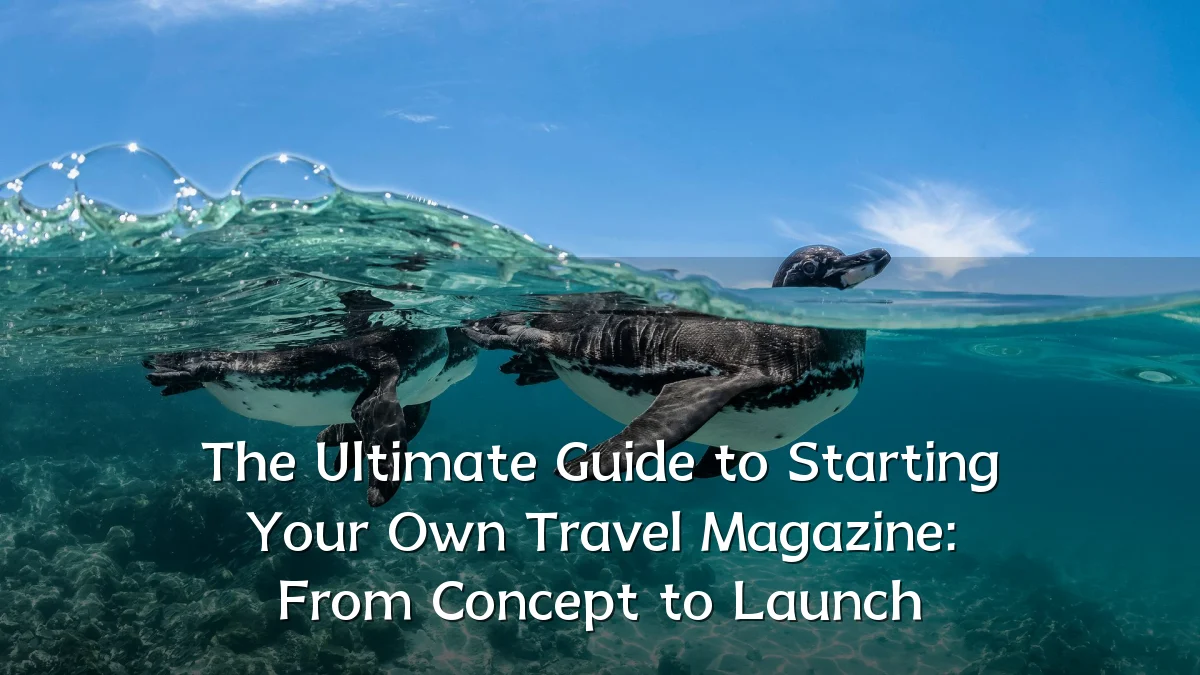 The Ultimate Guide to Starting Your Own Travel Magazine: From Concept to Launch