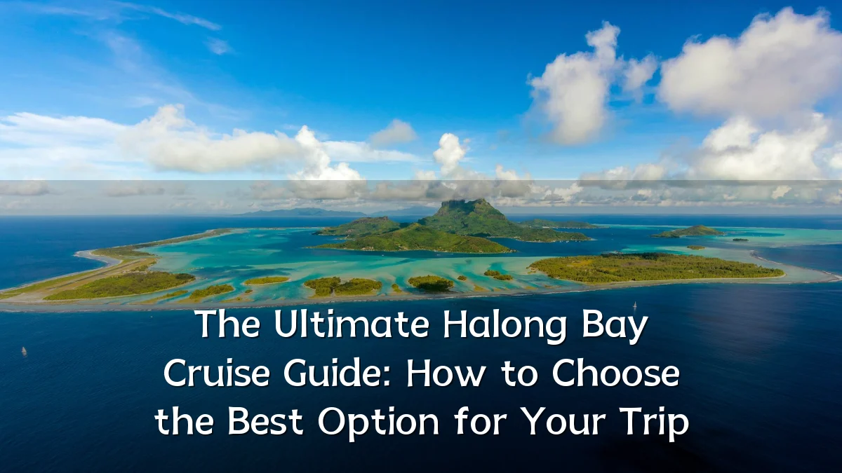 The Ultimate Halong Bay Cruise Guide: How to Choose the Best Option for Your Trip