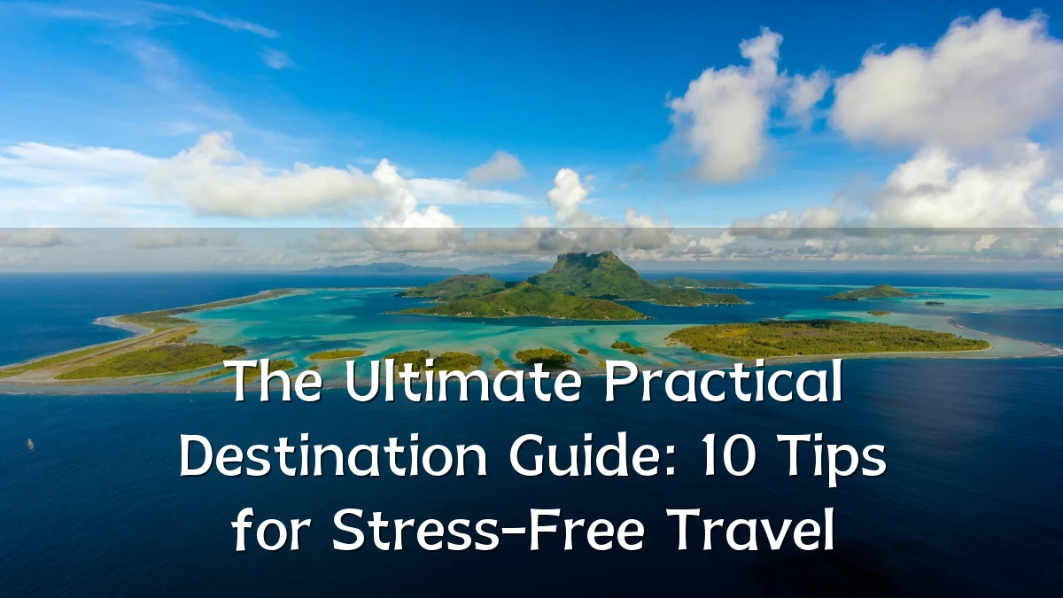 The Ultimate Practical Destination Guide: 10 Tips for Stress-Free Travel