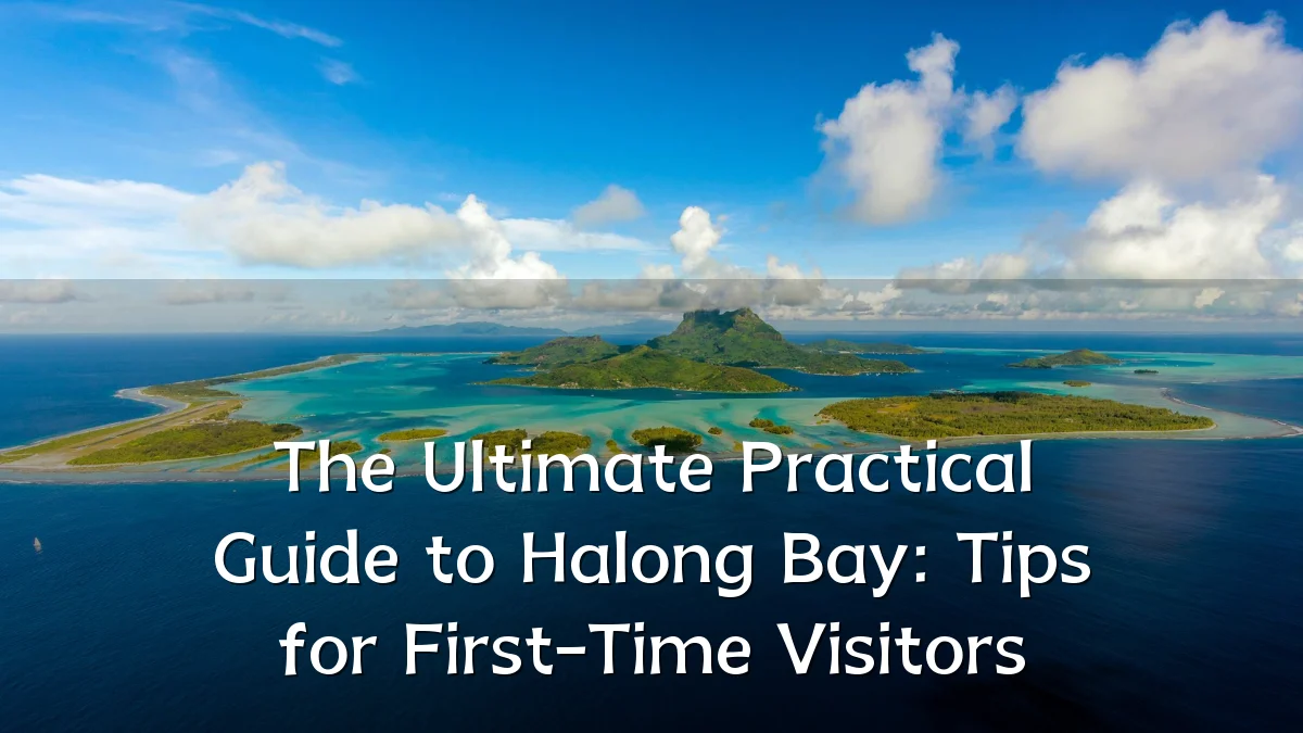 The Ultimate Practical Guide to Halong Bay: Tips for First-Time Visitors