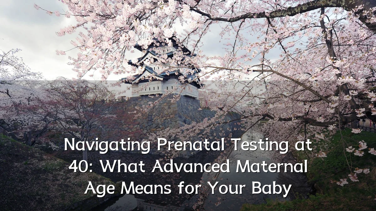 Navigating Prenatal Testing at 40: What Advanced Maternal Age Means for Your Baby