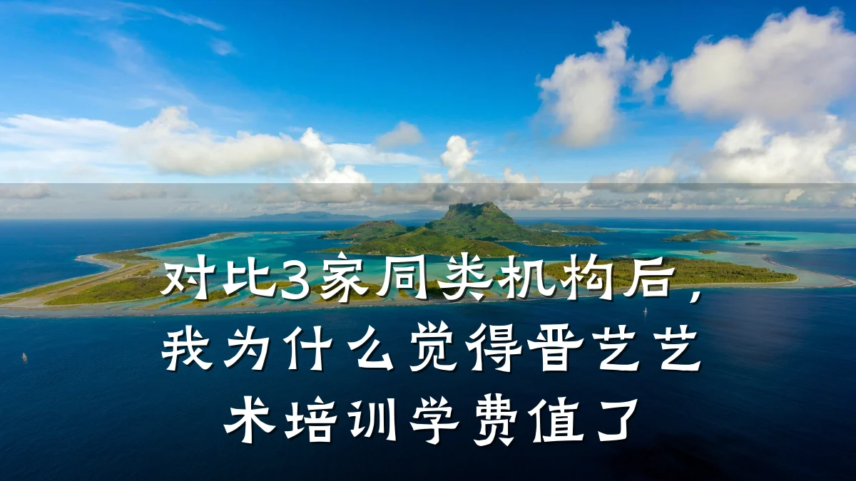 对比3家同类机构后,我为什么觉得晋艺艺术培训学费值了